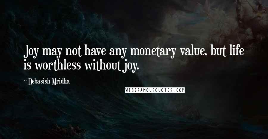 Debasish Mridha Quotes: Joy may not have any monetary value, but life is worthless without joy.