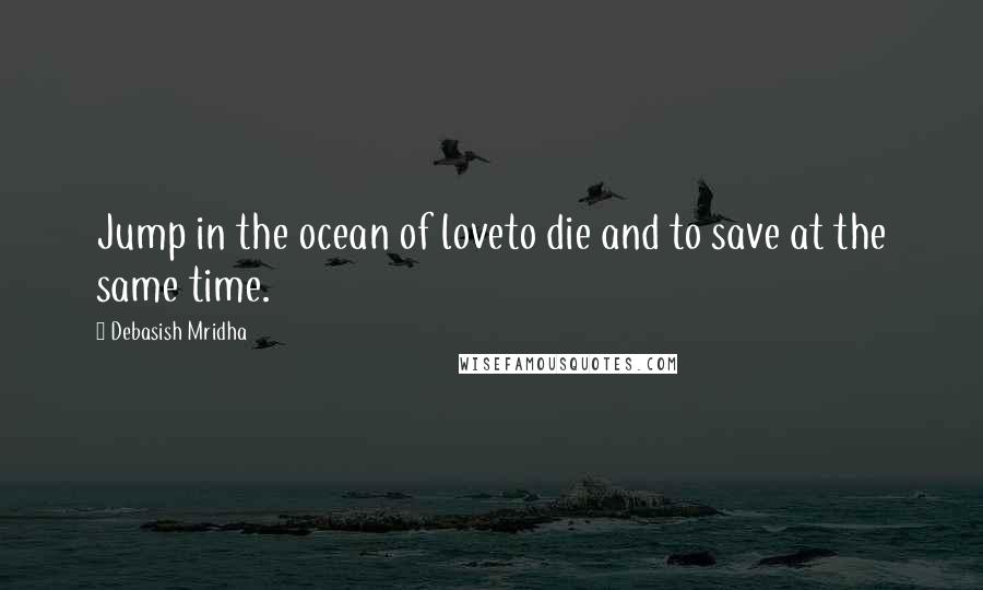 Debasish Mridha Quotes: Jump in the ocean of loveto die and to save at the same time.