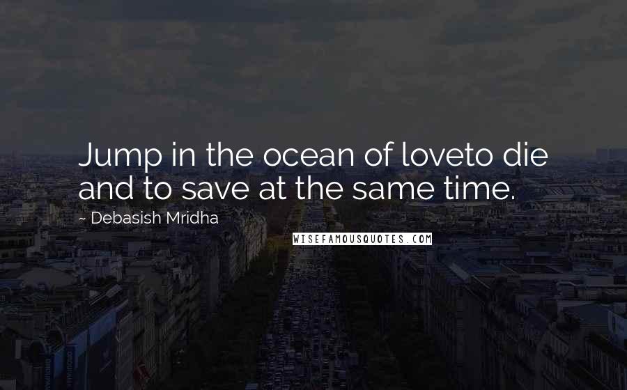 Debasish Mridha Quotes: Jump in the ocean of loveto die and to save at the same time.