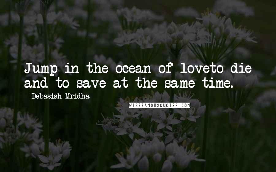 Debasish Mridha Quotes: Jump in the ocean of loveto die and to save at the same time.