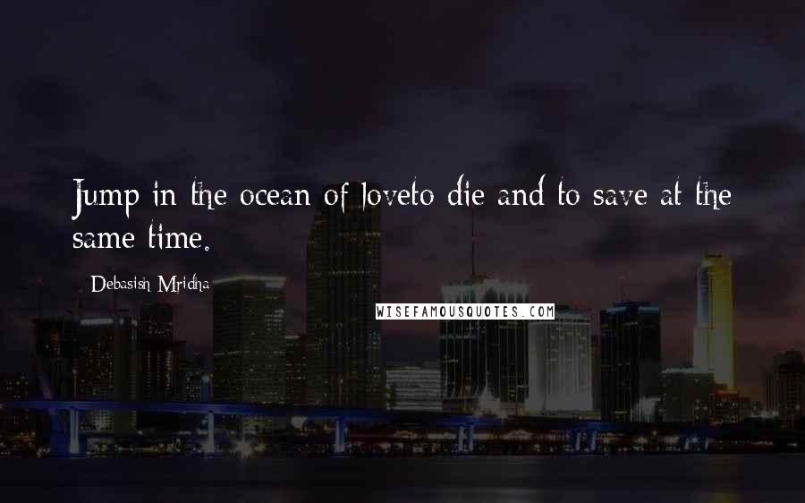 Debasish Mridha Quotes: Jump in the ocean of loveto die and to save at the same time.