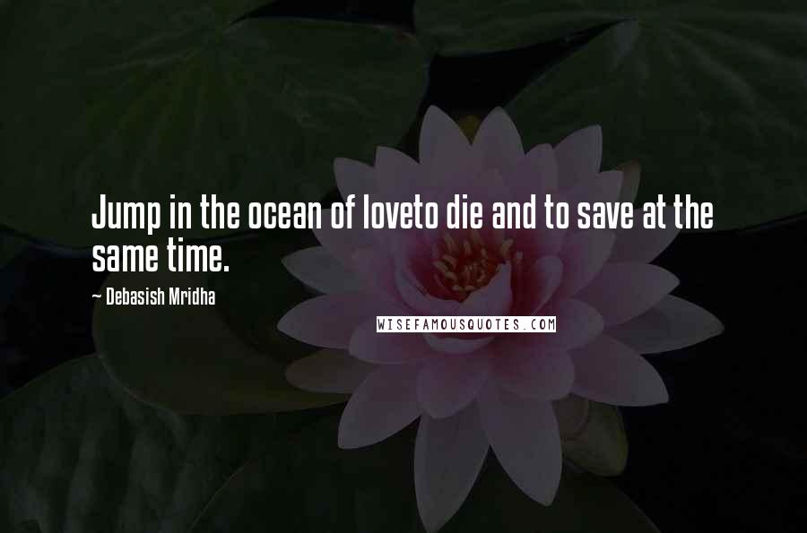 Debasish Mridha Quotes: Jump in the ocean of loveto die and to save at the same time.