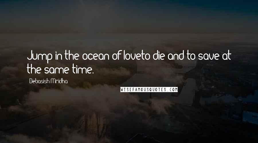 Debasish Mridha Quotes: Jump in the ocean of loveto die and to save at the same time.