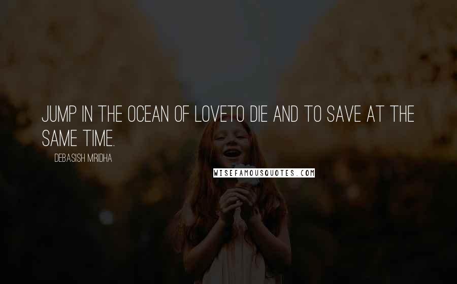 Debasish Mridha Quotes: Jump in the ocean of loveto die and to save at the same time.