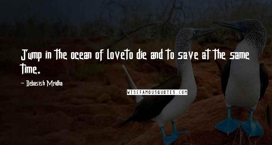 Debasish Mridha Quotes: Jump in the ocean of loveto die and to save at the same time.