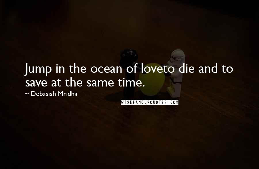 Debasish Mridha Quotes: Jump in the ocean of loveto die and to save at the same time.