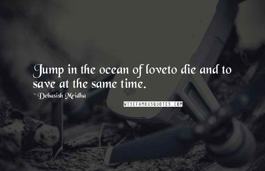 Debasish Mridha Quotes: Jump in the ocean of loveto die and to save at the same time.