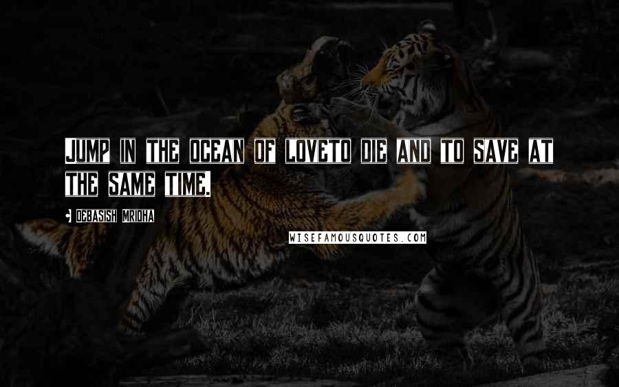 Debasish Mridha Quotes: Jump in the ocean of loveto die and to save at the same time.