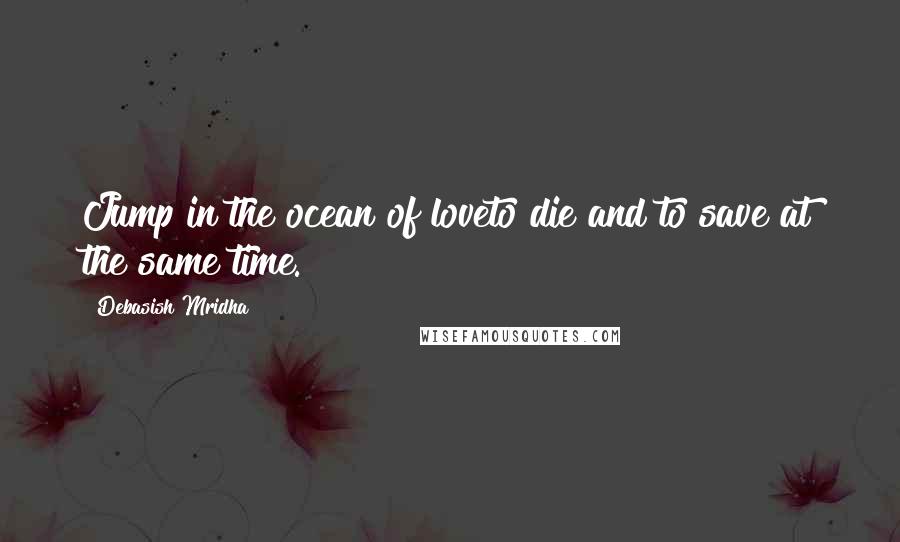 Debasish Mridha Quotes: Jump in the ocean of loveto die and to save at the same time.