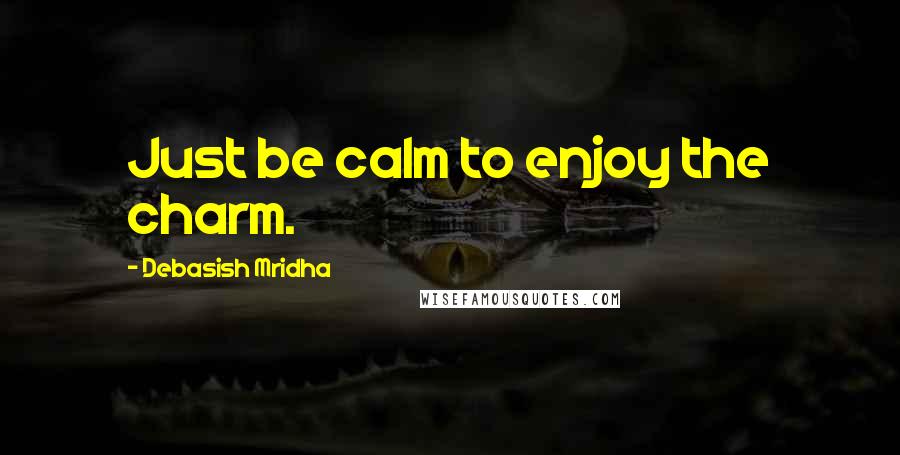 Debasish Mridha Quotes: Just be calm to enjoy the charm.