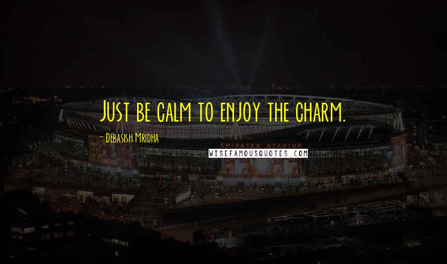 Debasish Mridha Quotes: Just be calm to enjoy the charm.