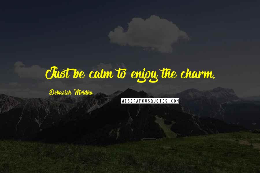 Debasish Mridha Quotes: Just be calm to enjoy the charm.