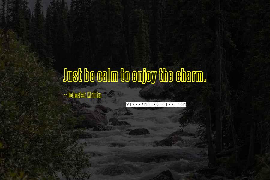 Debasish Mridha Quotes: Just be calm to enjoy the charm.