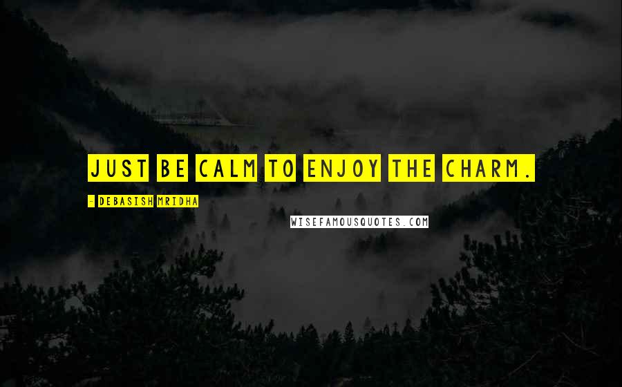 Debasish Mridha Quotes: Just be calm to enjoy the charm.