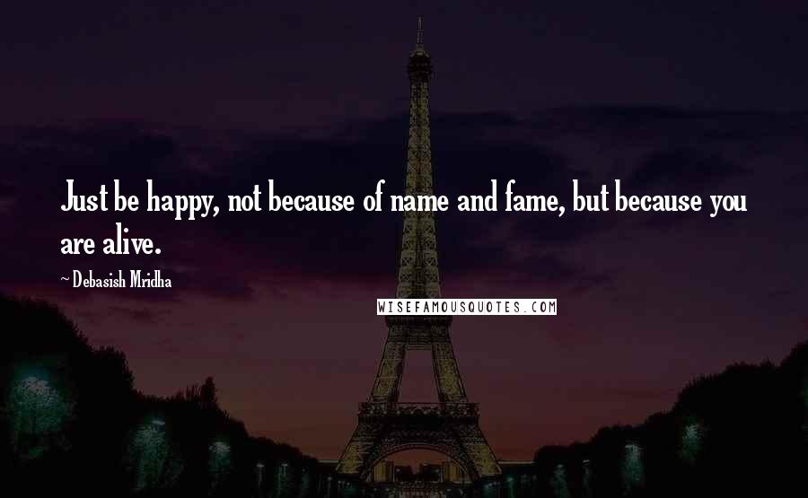 Debasish Mridha Quotes: Just be happy, not because of name and fame, but because you are alive.