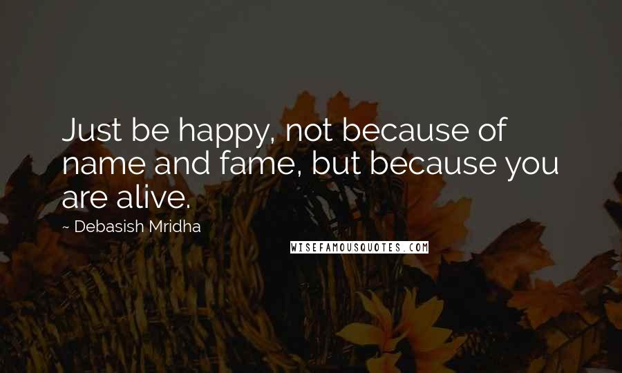 Debasish Mridha Quotes: Just be happy, not because of name and fame, but because you are alive.