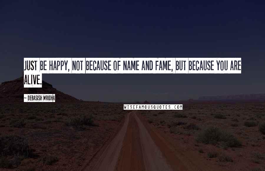 Debasish Mridha Quotes: Just be happy, not because of name and fame, but because you are alive.