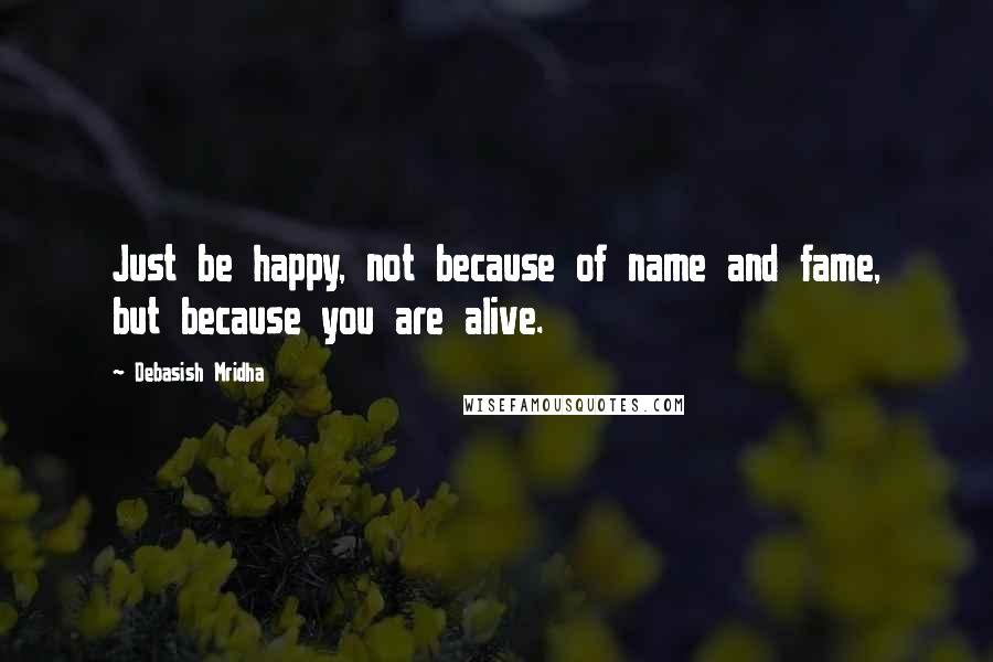 Debasish Mridha Quotes: Just be happy, not because of name and fame, but because you are alive.