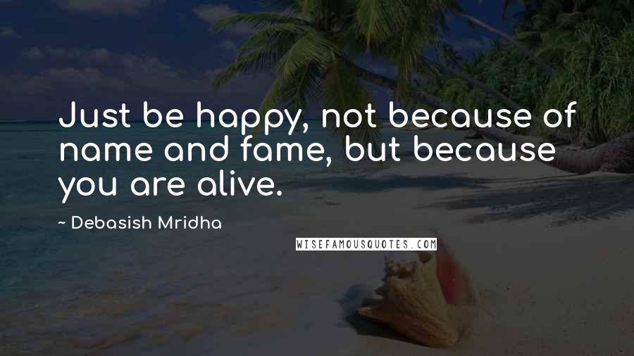 Debasish Mridha Quotes: Just be happy, not because of name and fame, but because you are alive.