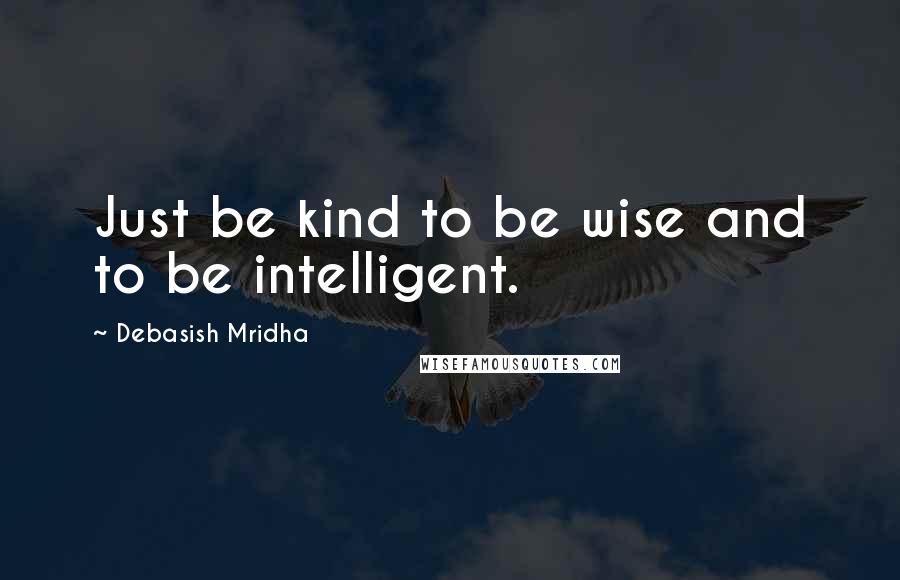 Debasish Mridha Quotes: Just be kind to be wise and to be intelligent.