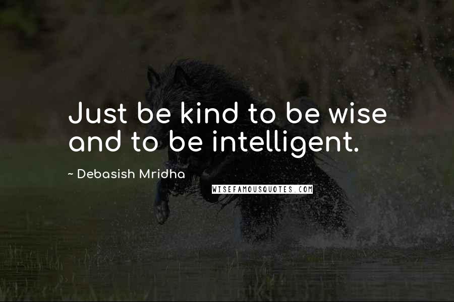 Debasish Mridha Quotes: Just be kind to be wise and to be intelligent.