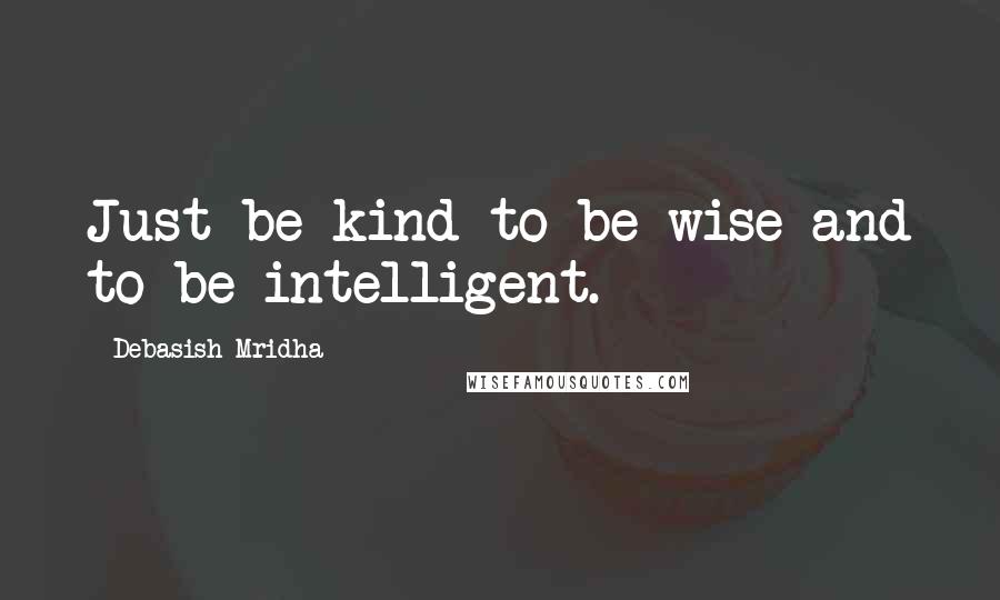 Debasish Mridha Quotes: Just be kind to be wise and to be intelligent.