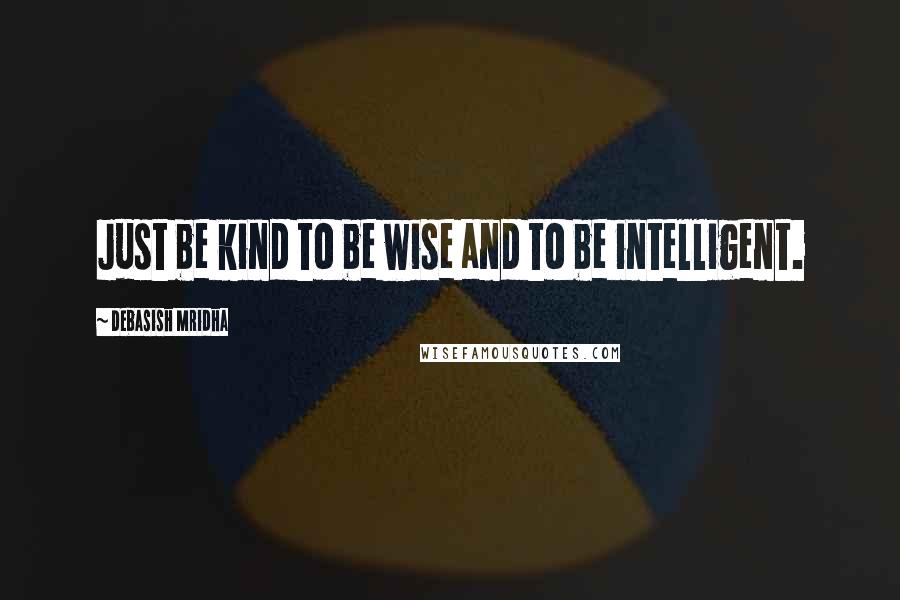 Debasish Mridha Quotes: Just be kind to be wise and to be intelligent.