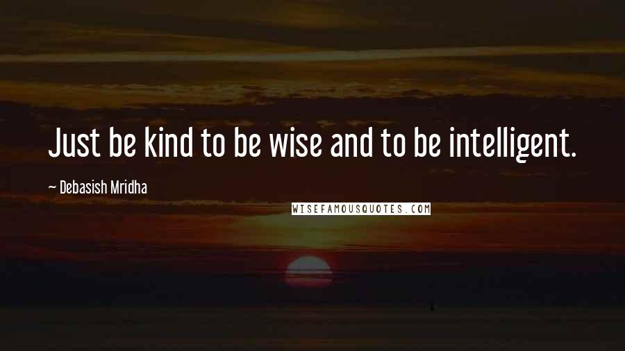 Debasish Mridha Quotes: Just be kind to be wise and to be intelligent.