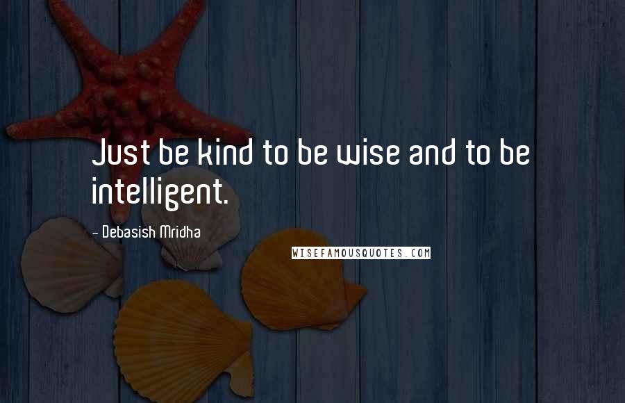 Debasish Mridha Quotes: Just be kind to be wise and to be intelligent.