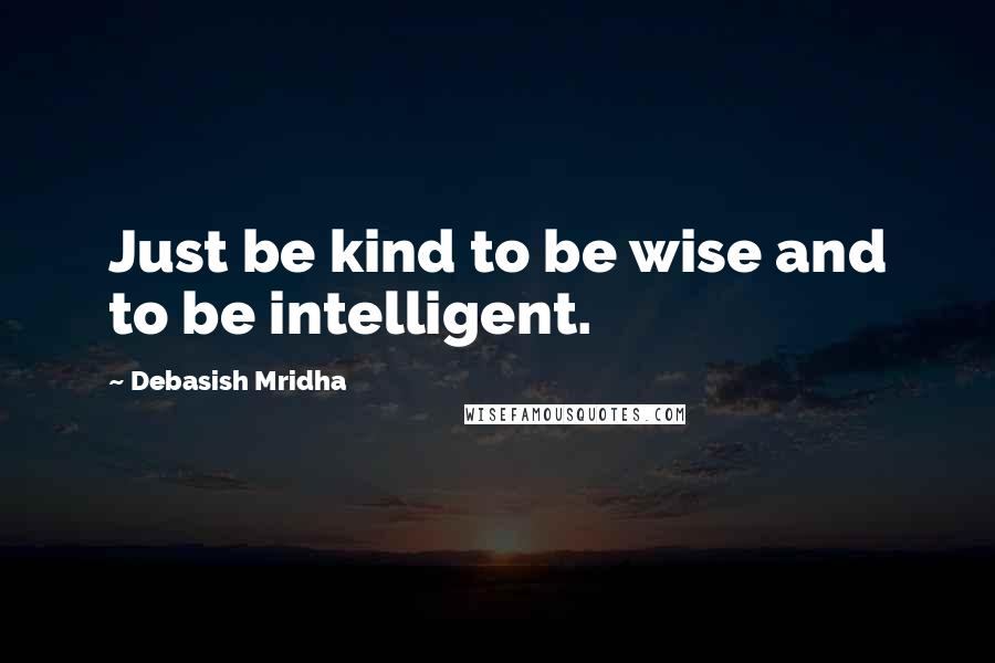 Debasish Mridha Quotes: Just be kind to be wise and to be intelligent.