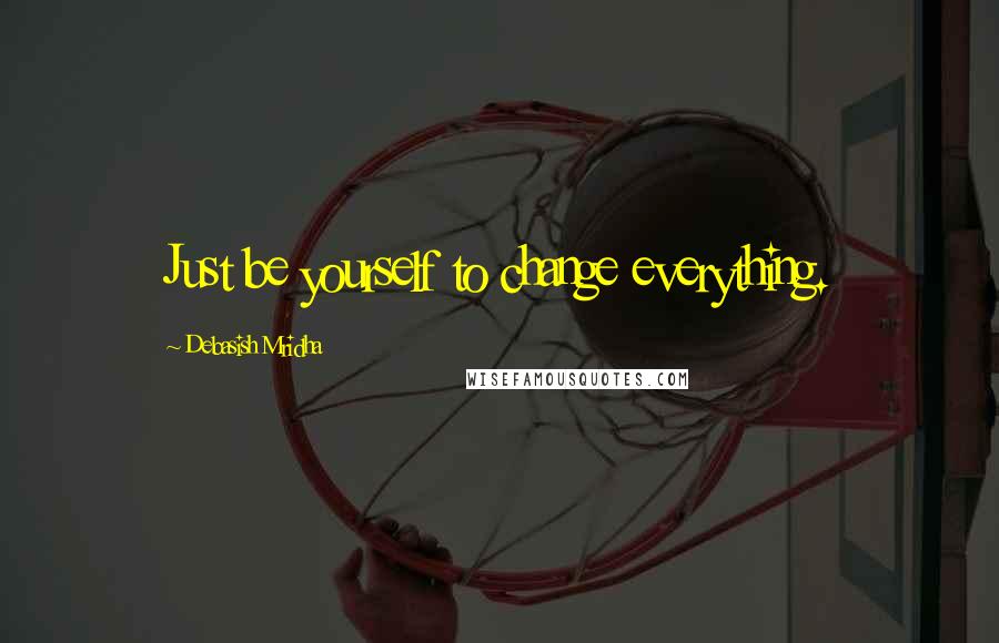 Debasish Mridha Quotes: Just be yourself to change everything.