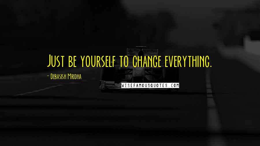 Debasish Mridha Quotes: Just be yourself to change everything.