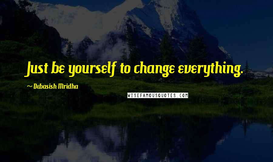 Debasish Mridha Quotes: Just be yourself to change everything.