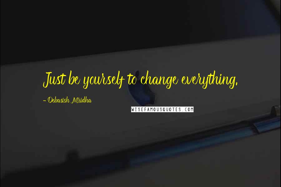 Debasish Mridha Quotes: Just be yourself to change everything.