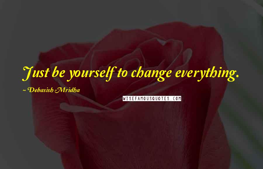 Debasish Mridha Quotes: Just be yourself to change everything.