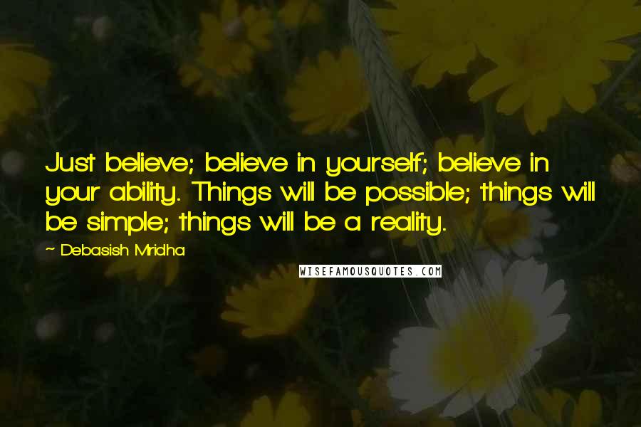 Debasish Mridha Quotes: Just believe; believe in yourself; believe in your ability. Things will be possible; things will be simple; things will be a reality.