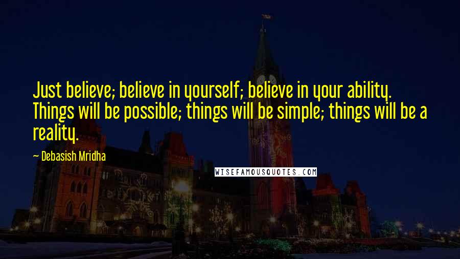 Debasish Mridha Quotes: Just believe; believe in yourself; believe in your ability. Things will be possible; things will be simple; things will be a reality.