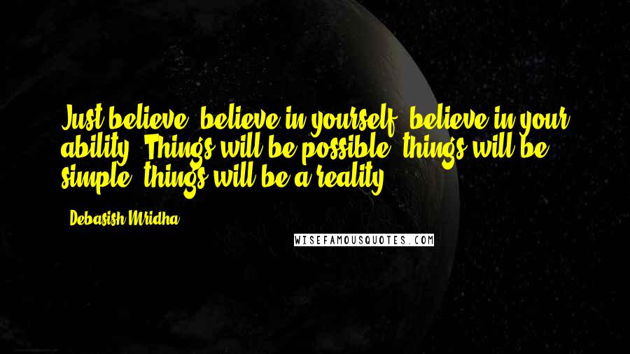 Debasish Mridha Quotes: Just believe; believe in yourself; believe in your ability. Things will be possible; things will be simple; things will be a reality.