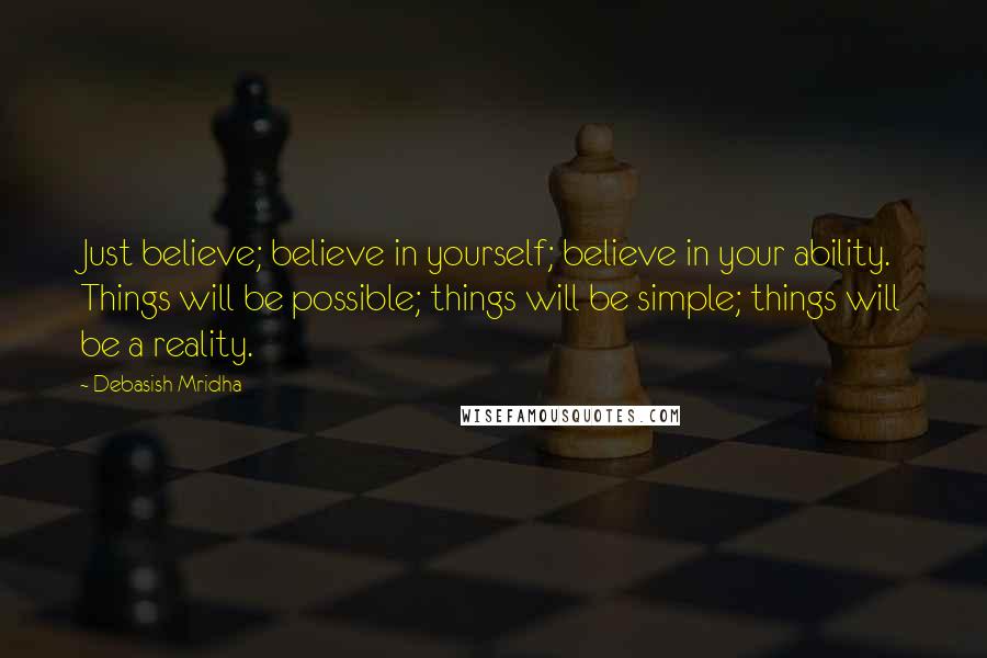 Debasish Mridha Quotes: Just believe; believe in yourself; believe in your ability. Things will be possible; things will be simple; things will be a reality.