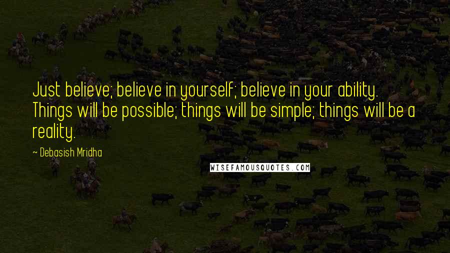 Debasish Mridha Quotes: Just believe; believe in yourself; believe in your ability. Things will be possible; things will be simple; things will be a reality.