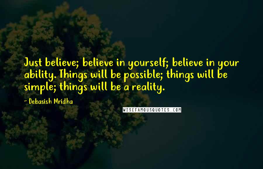 Debasish Mridha Quotes: Just believe; believe in yourself; believe in your ability. Things will be possible; things will be simple; things will be a reality.