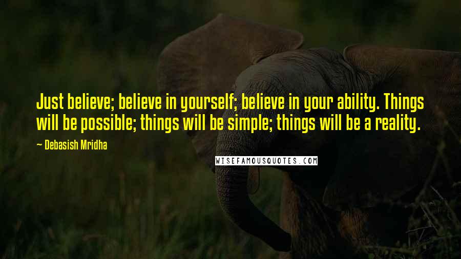 Debasish Mridha Quotes: Just believe; believe in yourself; believe in your ability. Things will be possible; things will be simple; things will be a reality.