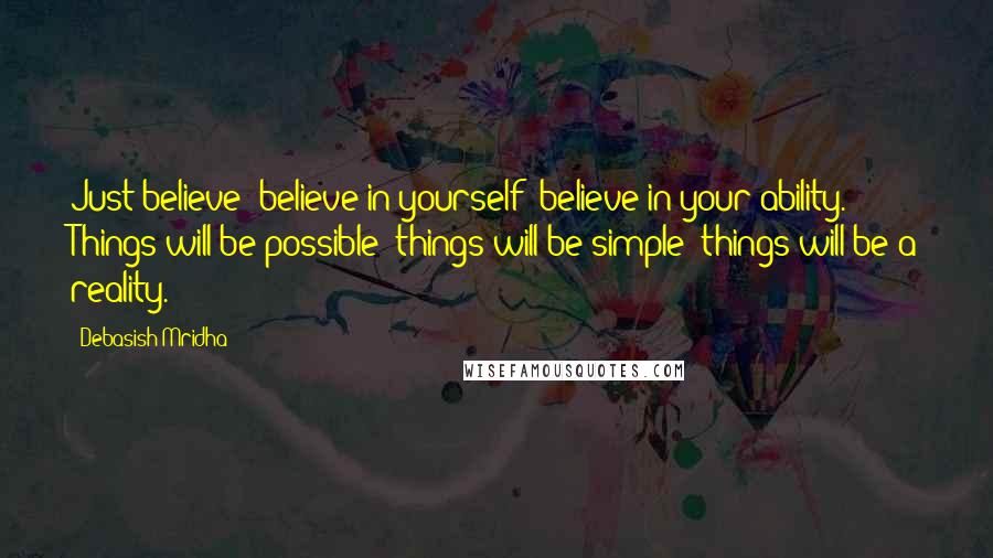 Debasish Mridha Quotes: Just believe; believe in yourself; believe in your ability. Things will be possible; things will be simple; things will be a reality.