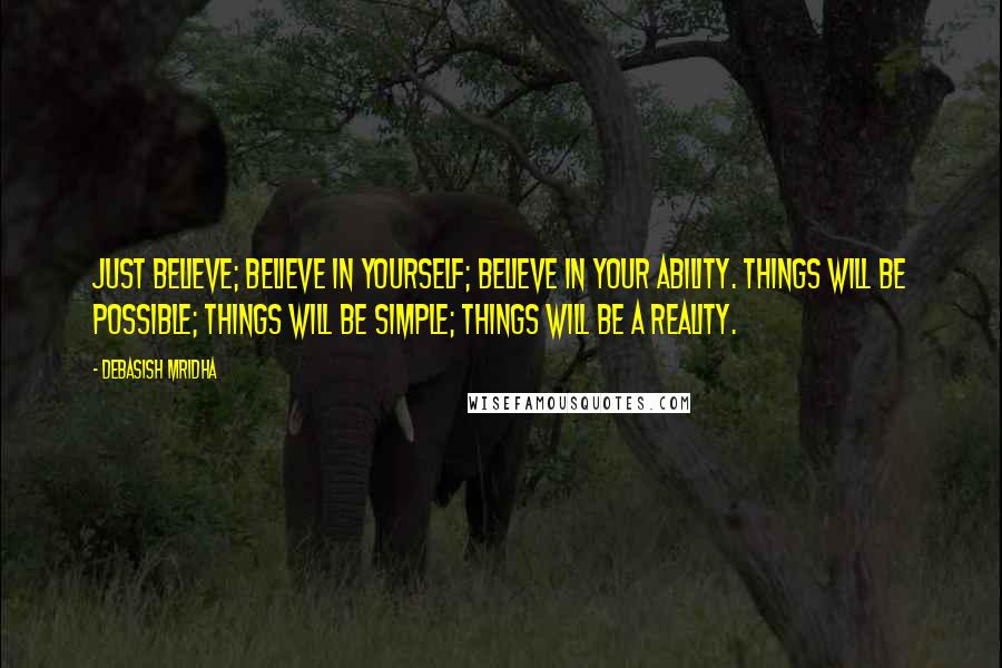 Debasish Mridha Quotes: Just believe; believe in yourself; believe in your ability. Things will be possible; things will be simple; things will be a reality.