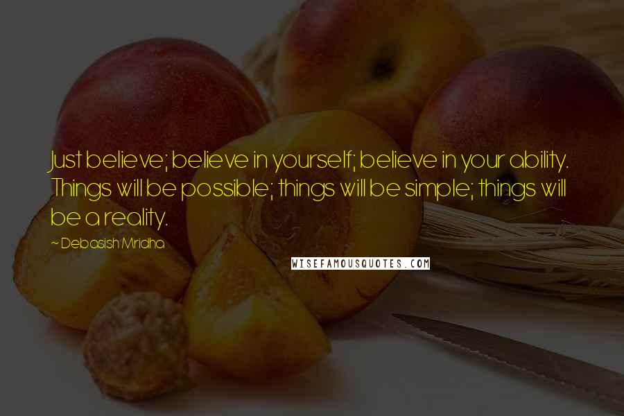 Debasish Mridha Quotes: Just believe; believe in yourself; believe in your ability. Things will be possible; things will be simple; things will be a reality.