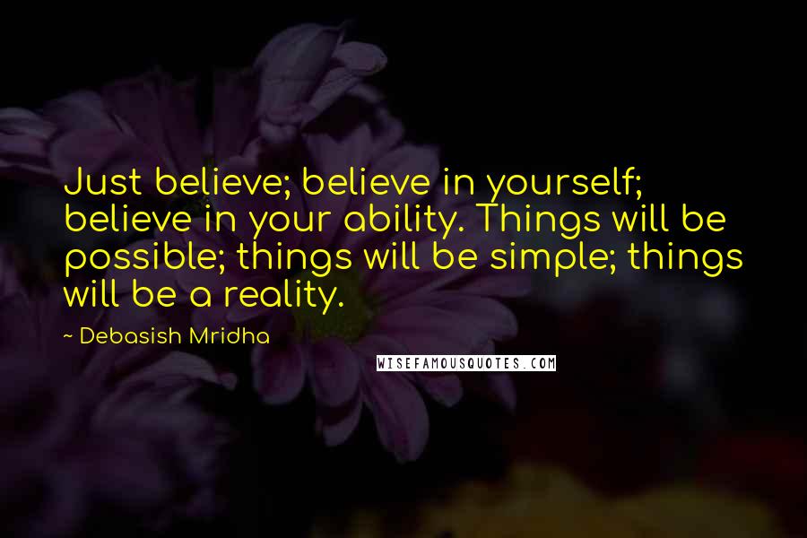 Debasish Mridha Quotes: Just believe; believe in yourself; believe in your ability. Things will be possible; things will be simple; things will be a reality.