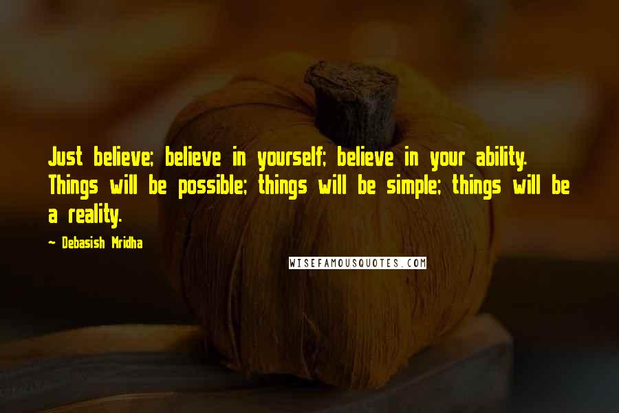 Debasish Mridha Quotes: Just believe; believe in yourself; believe in your ability. Things will be possible; things will be simple; things will be a reality.