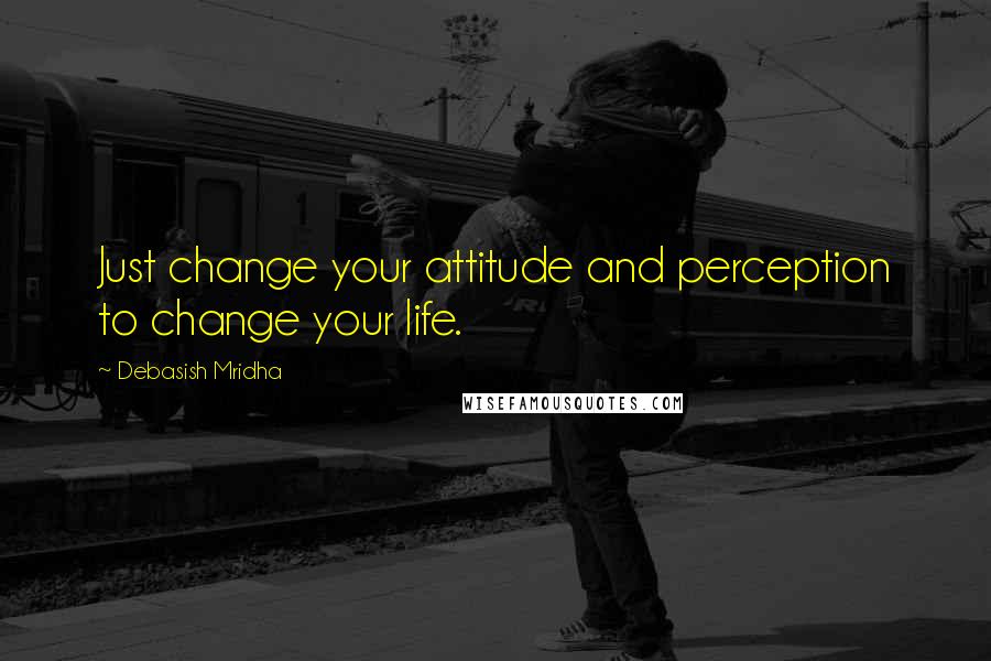 Debasish Mridha Quotes: Just change your attitude and perception to change your life.