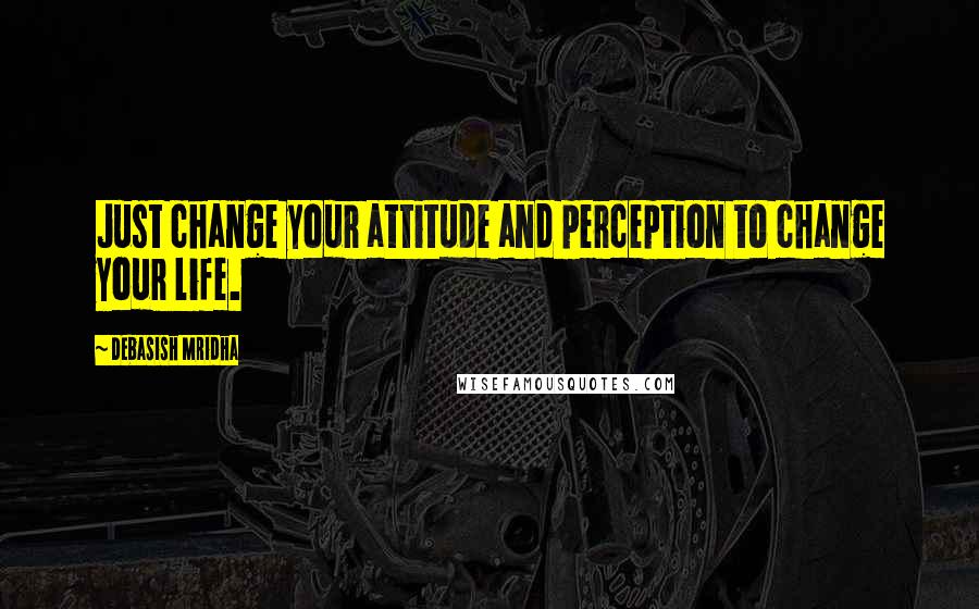 Debasish Mridha Quotes: Just change your attitude and perception to change your life.