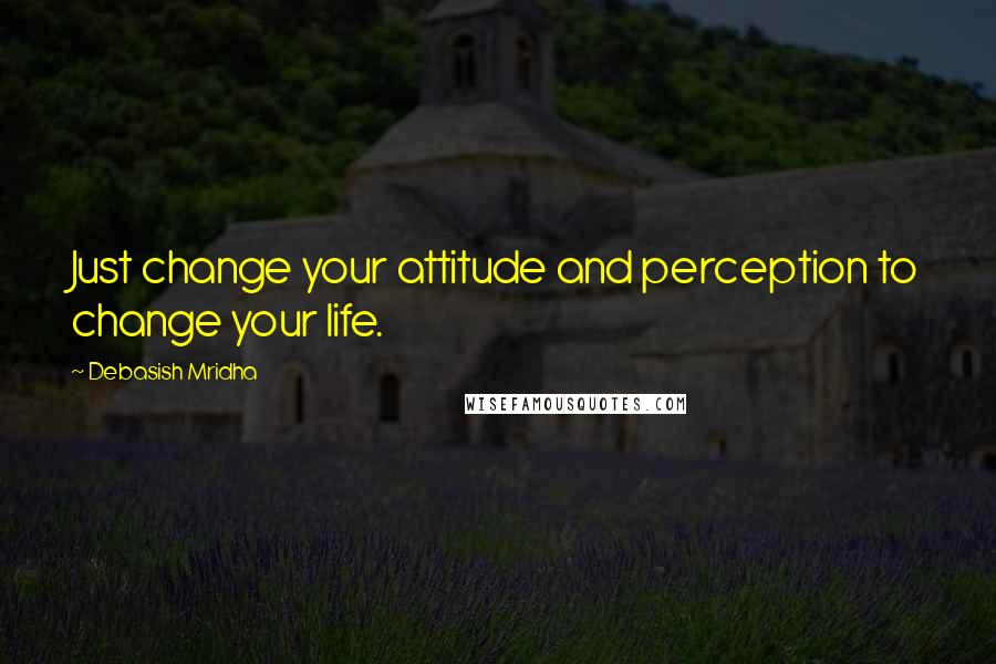 Debasish Mridha Quotes: Just change your attitude and perception to change your life.